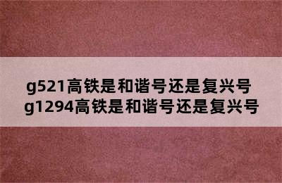 g521高铁是和谐号还是复兴号 g1294高铁是和谐号还是复兴号